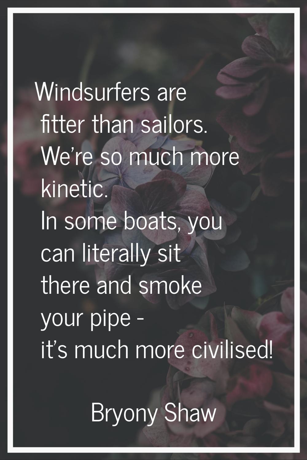 Windsurfers are fitter than sailors. We're so much more kinetic. In some boats, you can literally s