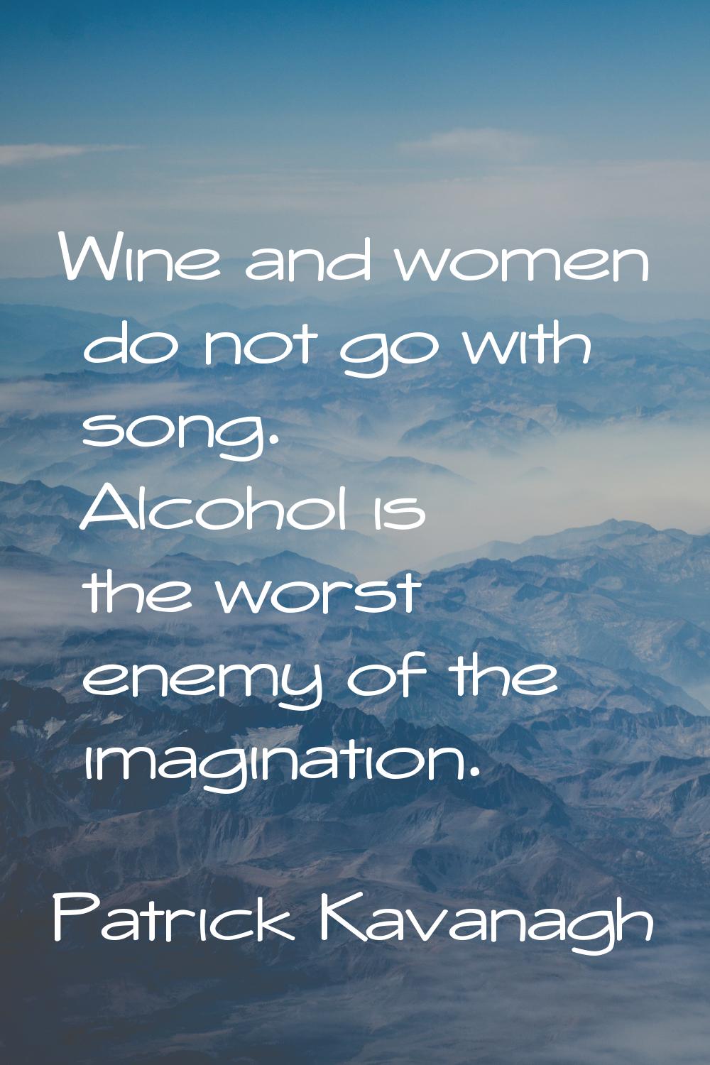 Wine and women do not go with song. Alcohol is the worst enemy of the imagination.