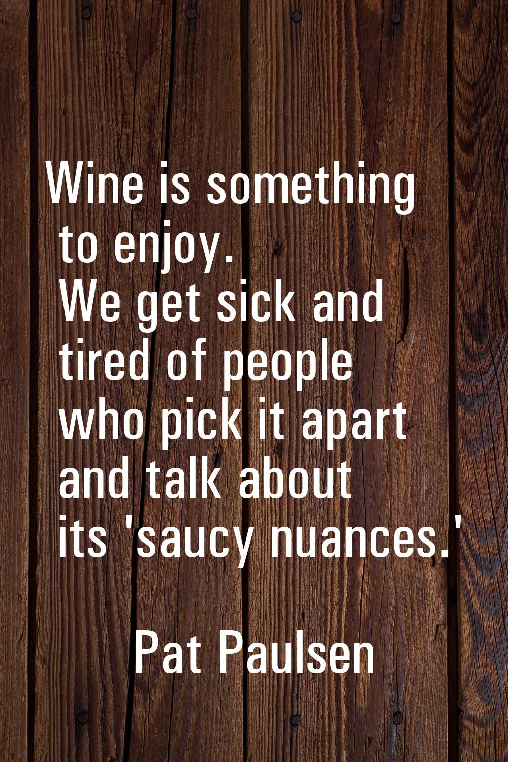 Wine is something to enjoy. We get sick and tired of people who pick it apart and talk about its 's