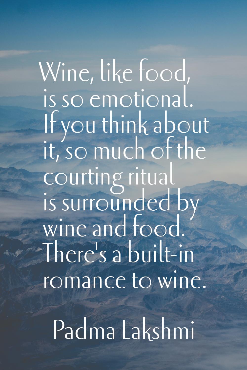 Wine, like food, is so emotional. If you think about it, so much of the courting ritual is surround
