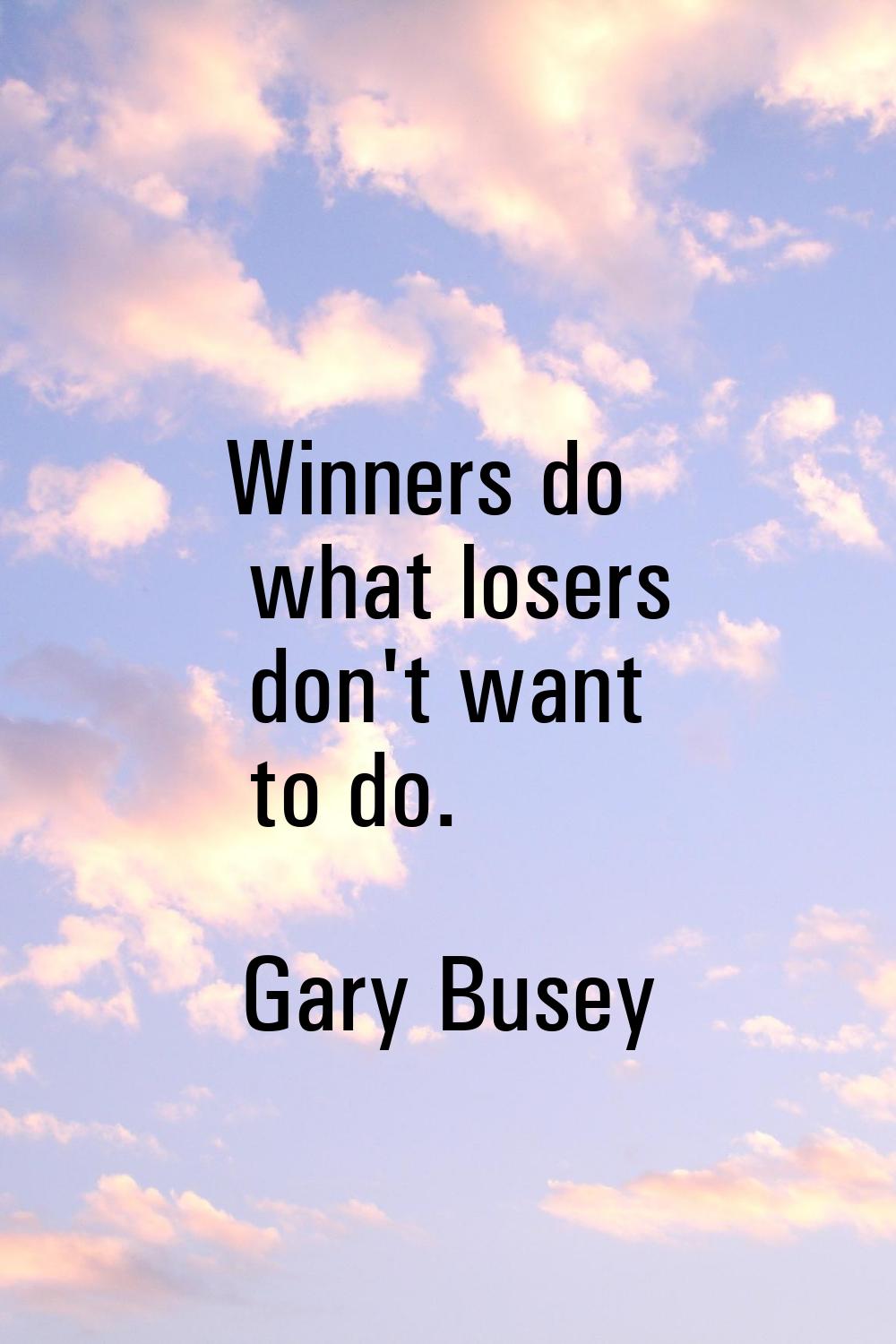 Winners do what losers don't want to do.