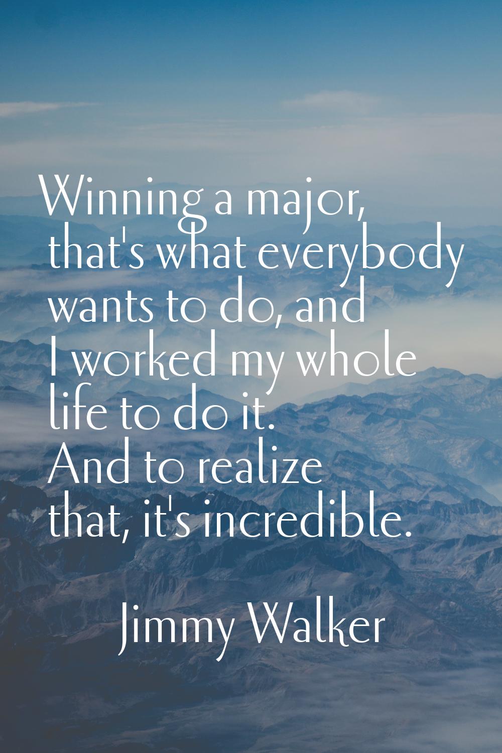 Winning a major, that's what everybody wants to do, and I worked my whole life to do it. And to rea