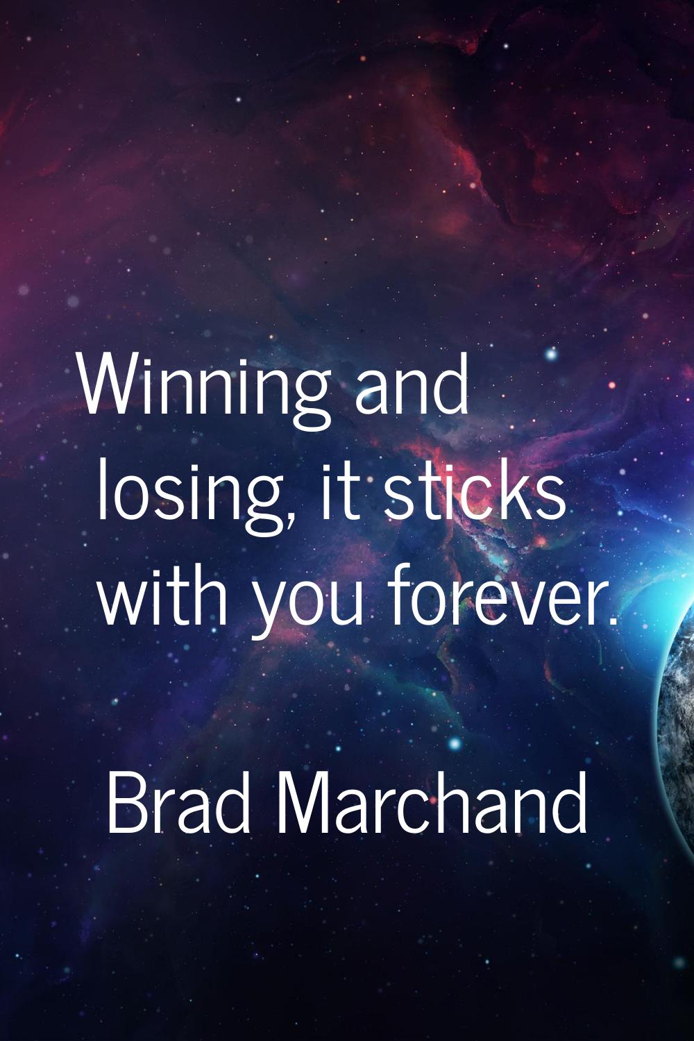 Winning and losing, it sticks with you forever.