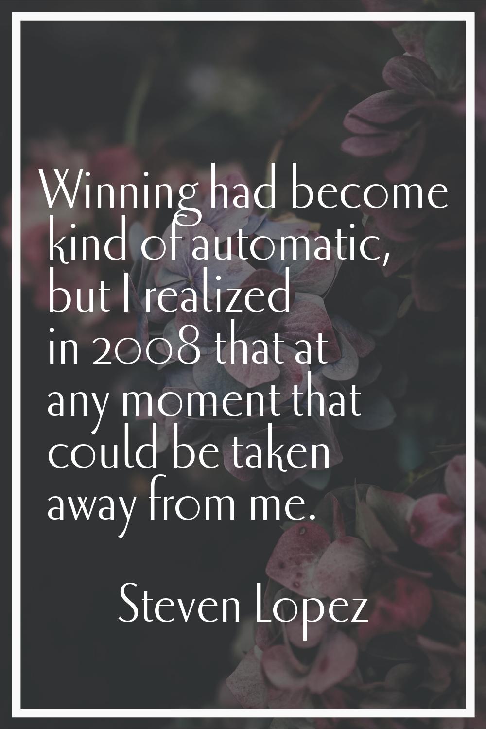 Winning had become kind of automatic, but I realized in 2008 that at any moment that could be taken