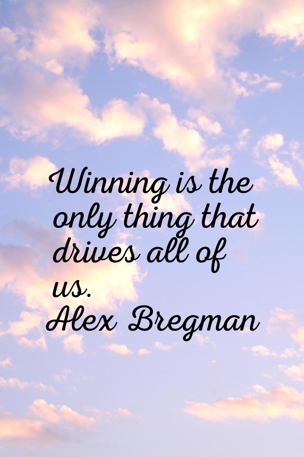 Winning is the only thing that drives all of us.