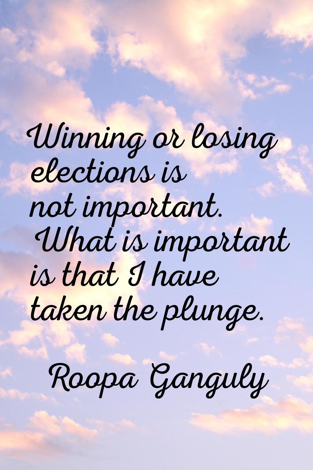 Winning or losing elections is not important. What is important is that I have taken the plunge.