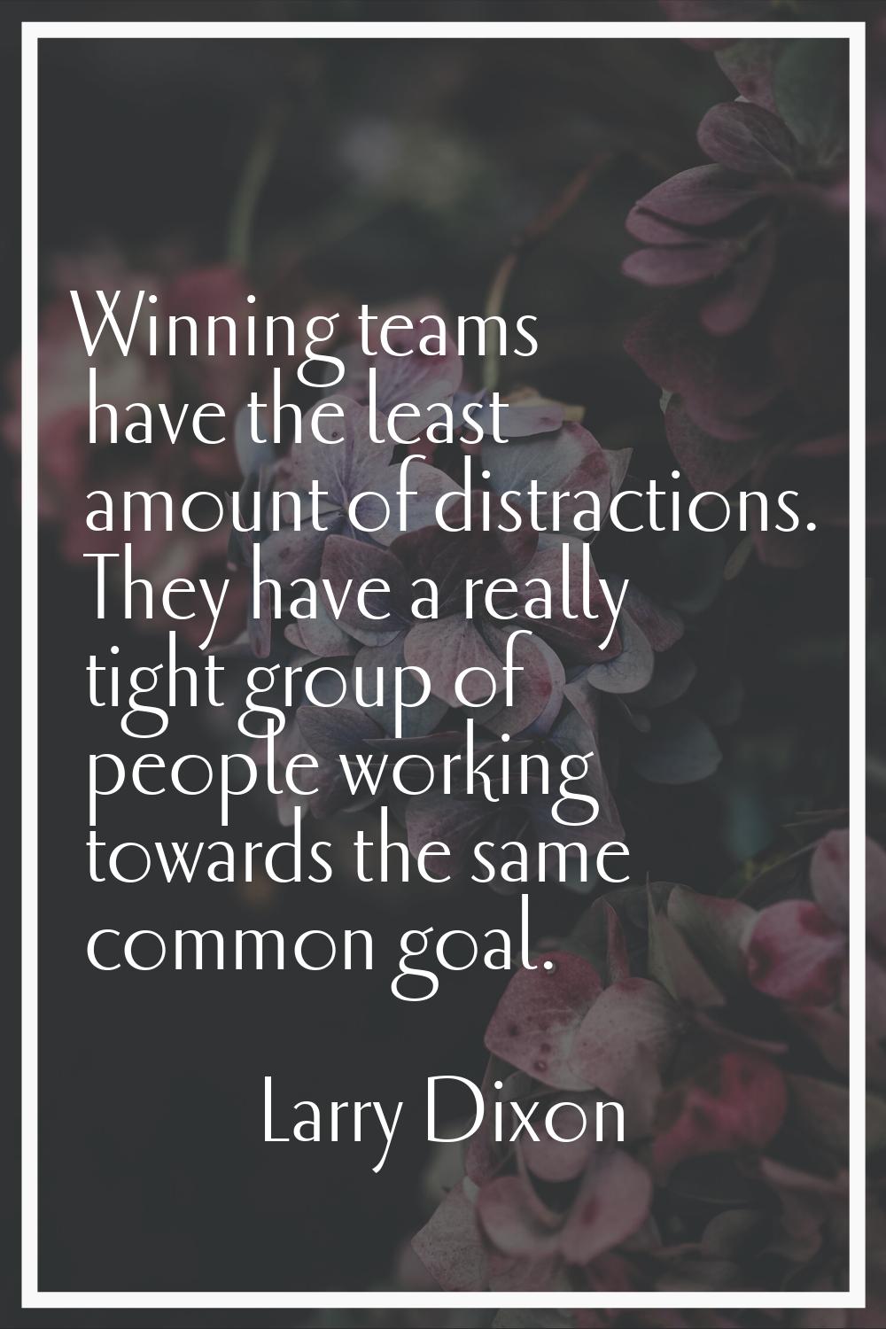 Winning teams have the least amount of distractions. They have a really tight group of people worki
