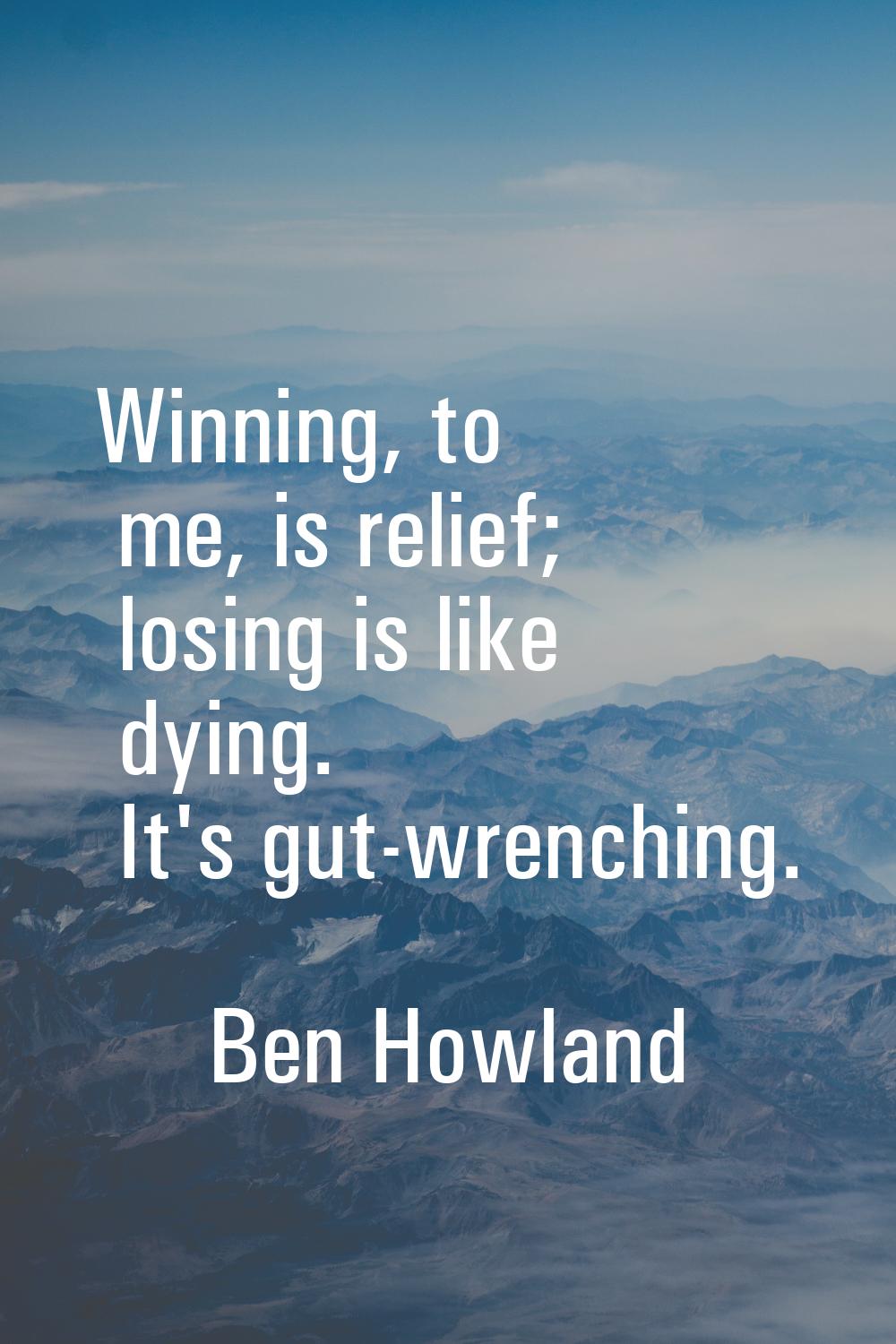 Winning, to me, is relief; losing is like dying. It's gut-wrenching.
