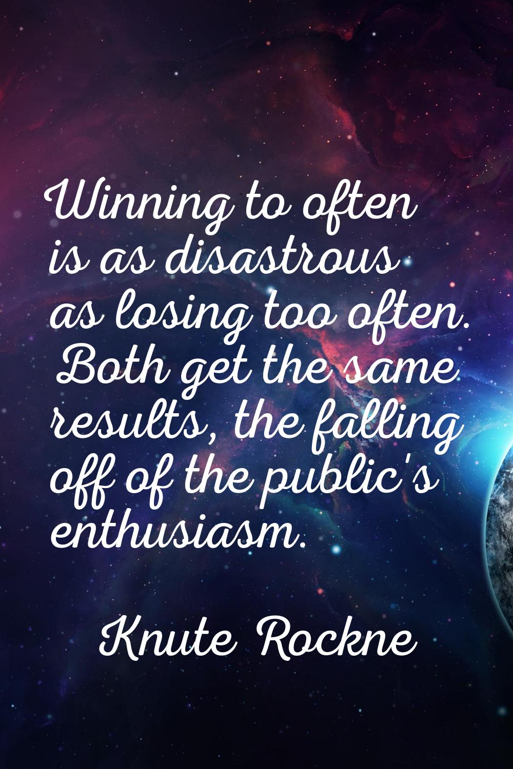 Winning to often is as disastrous as losing too often. Both get the same results, the falling off o