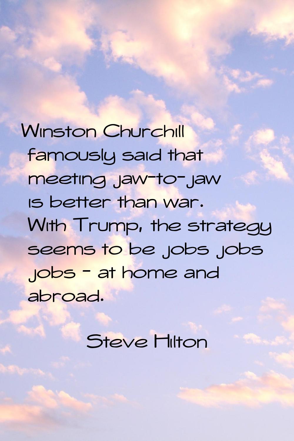 Winston Churchill famously said that meeting jaw-to-jaw is better than war. With Trump, the strateg