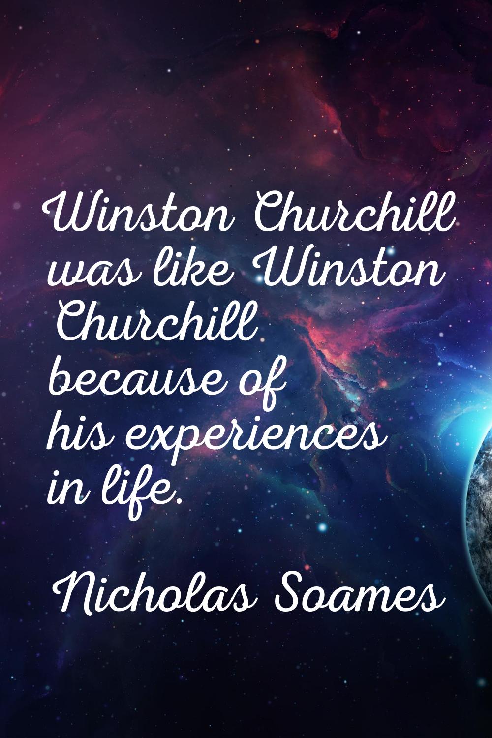 Winston Churchill was like Winston Churchill because of his experiences in life.