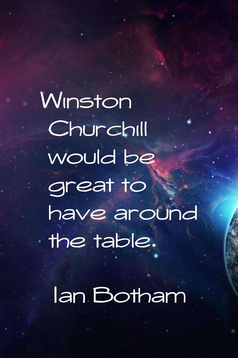 Winston Churchill would be great to have around the table.