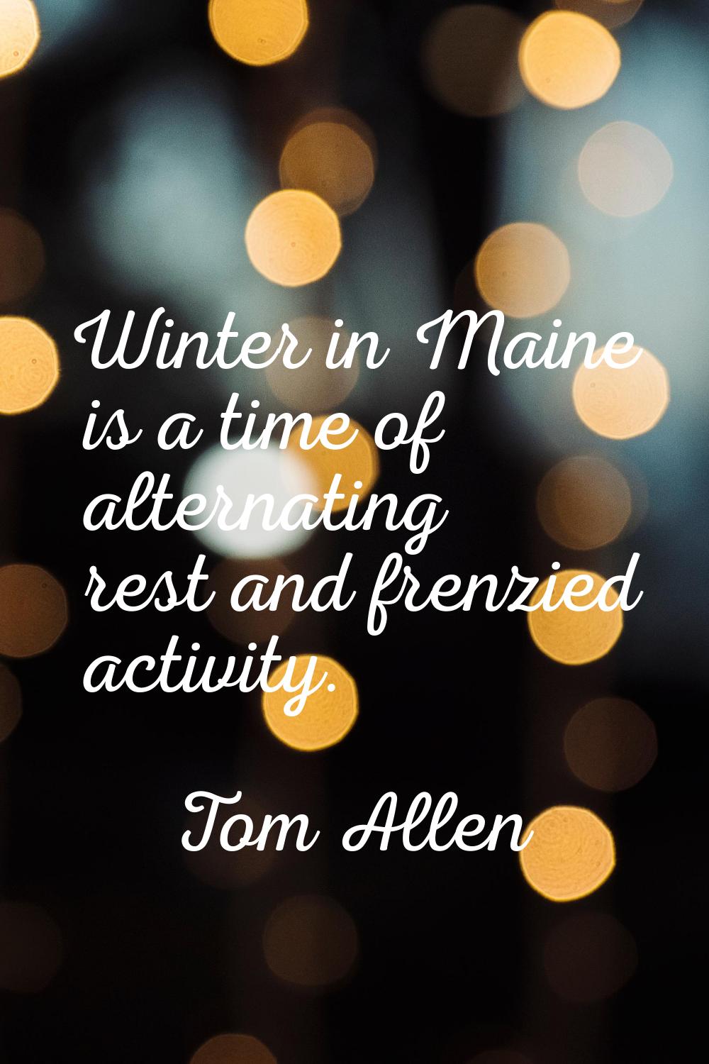 Winter in Maine is a time of alternating rest and frenzied activity.