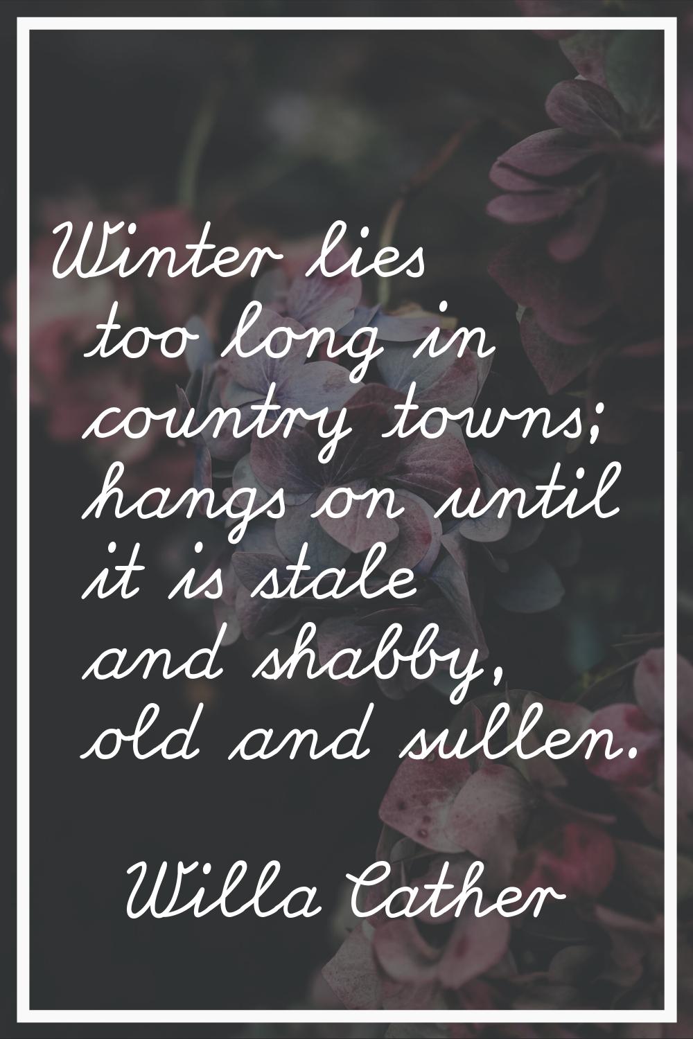 Winter lies too long in country towns; hangs on until it is stale and shabby, old and sullen.