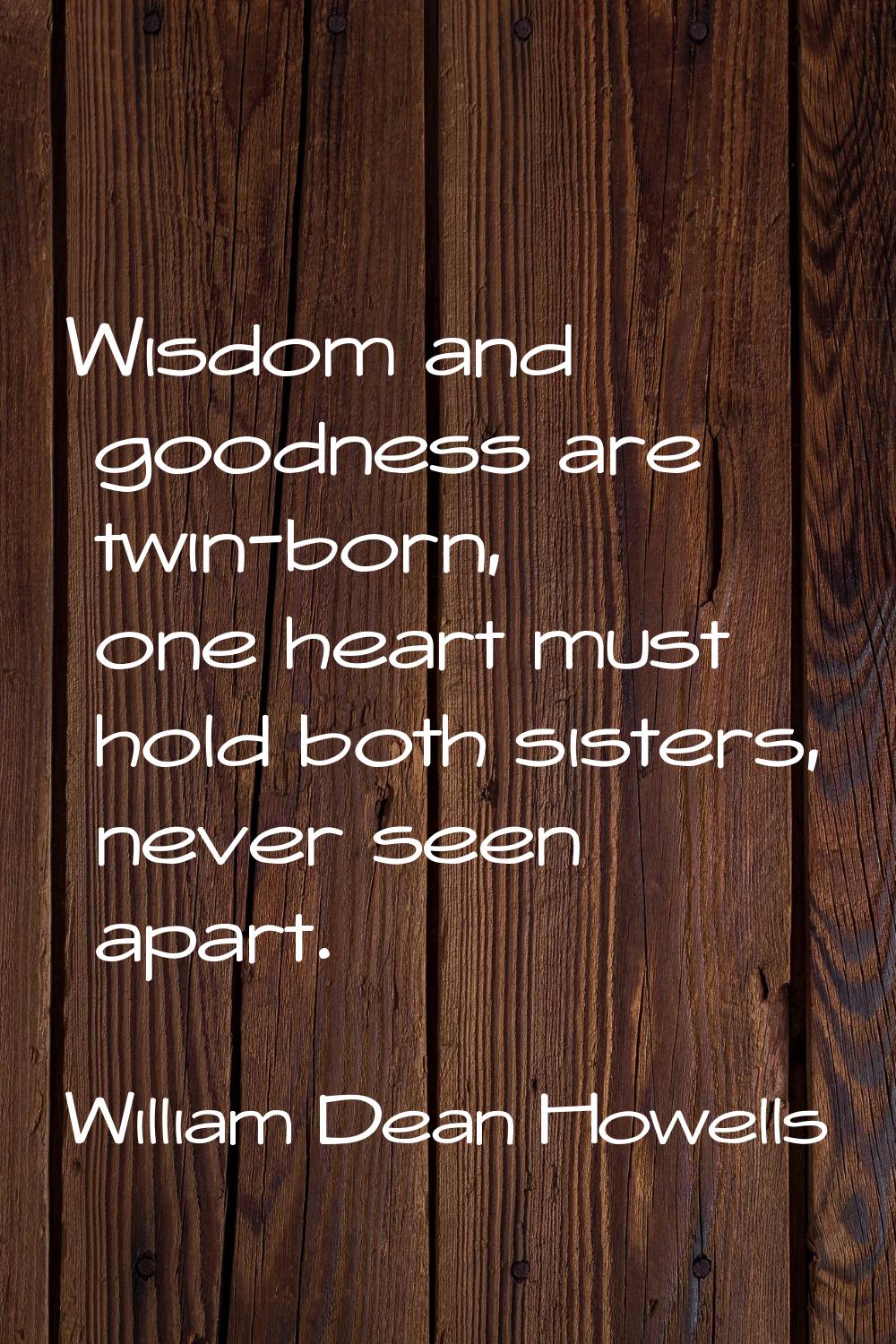 Wisdom and goodness are twin-born, one heart must hold both sisters, never seen apart.