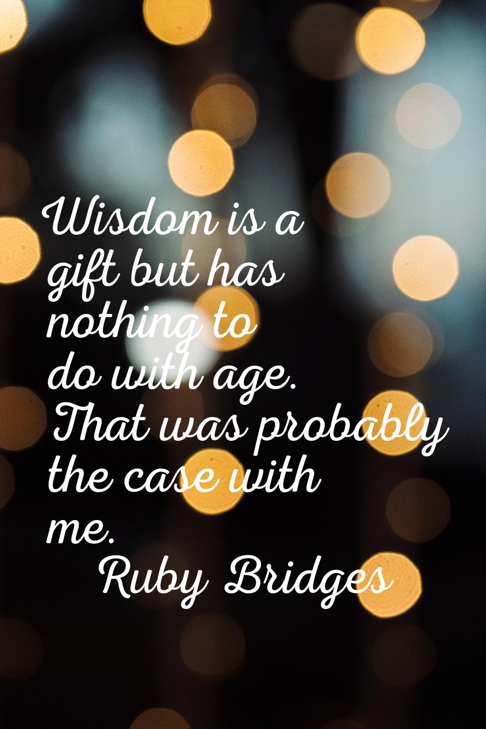 Wisdom is a gift but has nothing to do with age. That was probably the case with me.