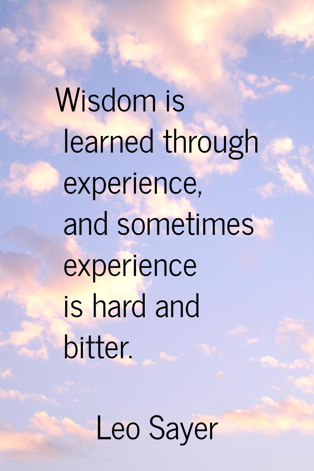 Wisdom is learned through experience, and sometimes experience is hard and bitter.