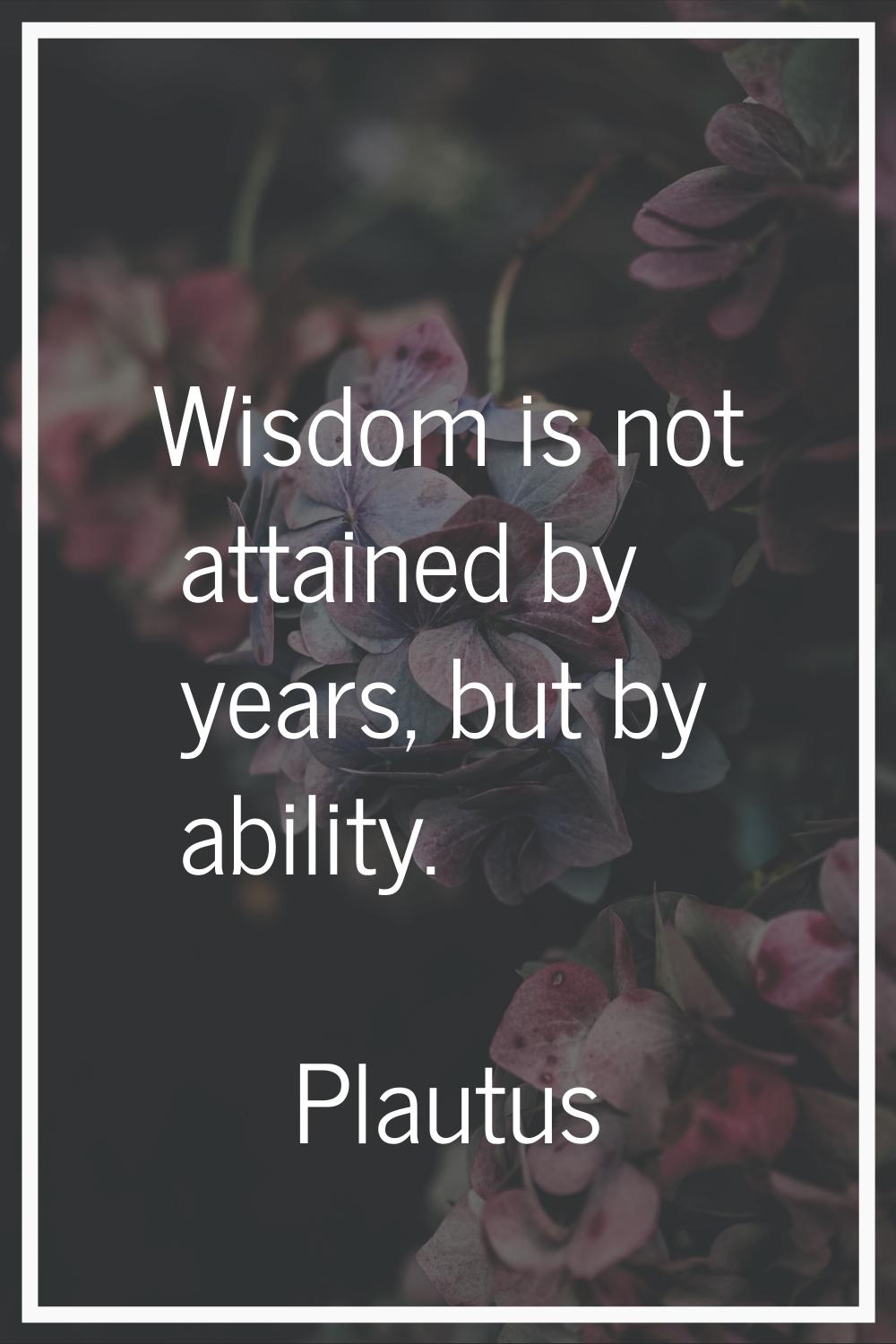 Wisdom is not attained by years, but by ability.