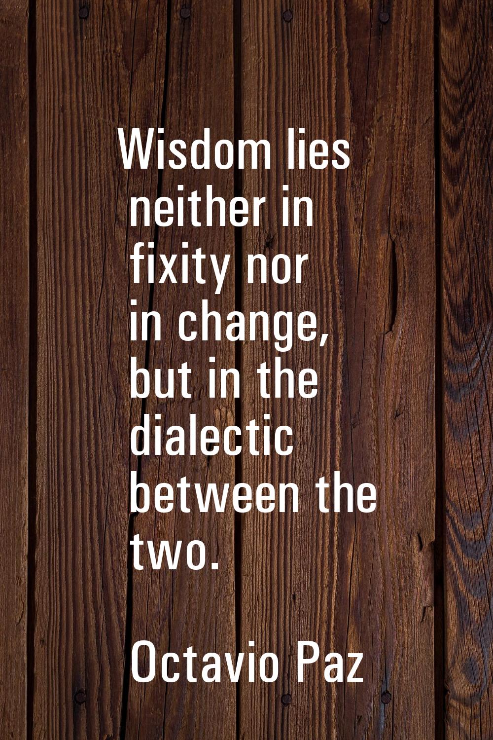 Wisdom lies neither in fixity nor in change, but in the dialectic between the two.