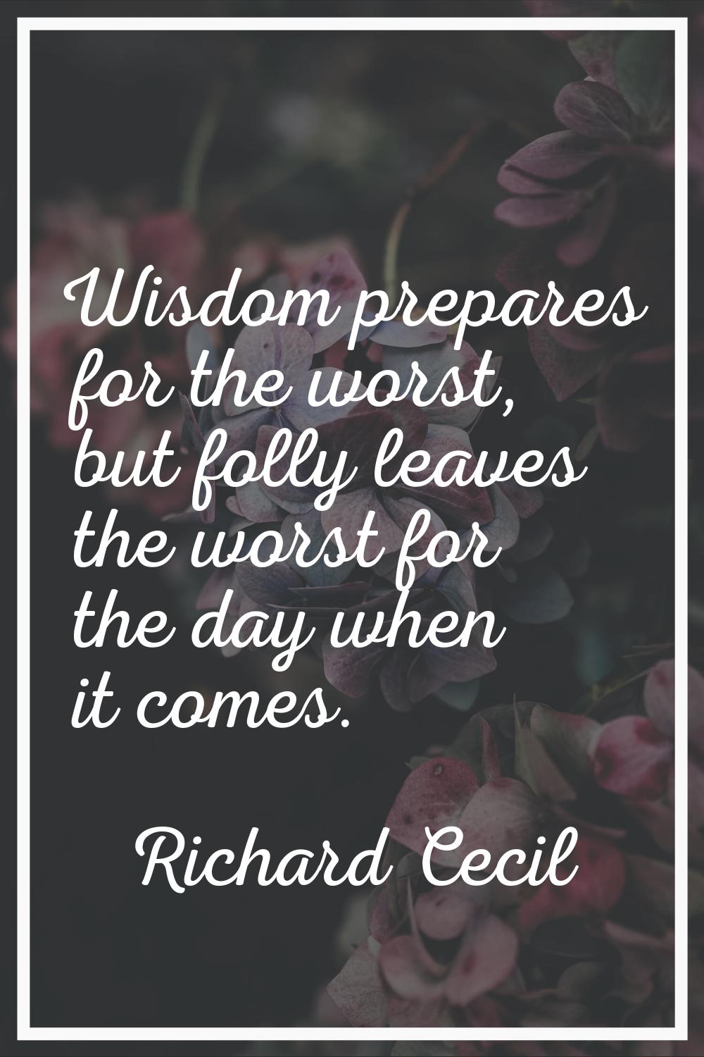 Wisdom prepares for the worst, but folly leaves the worst for the day when it comes.