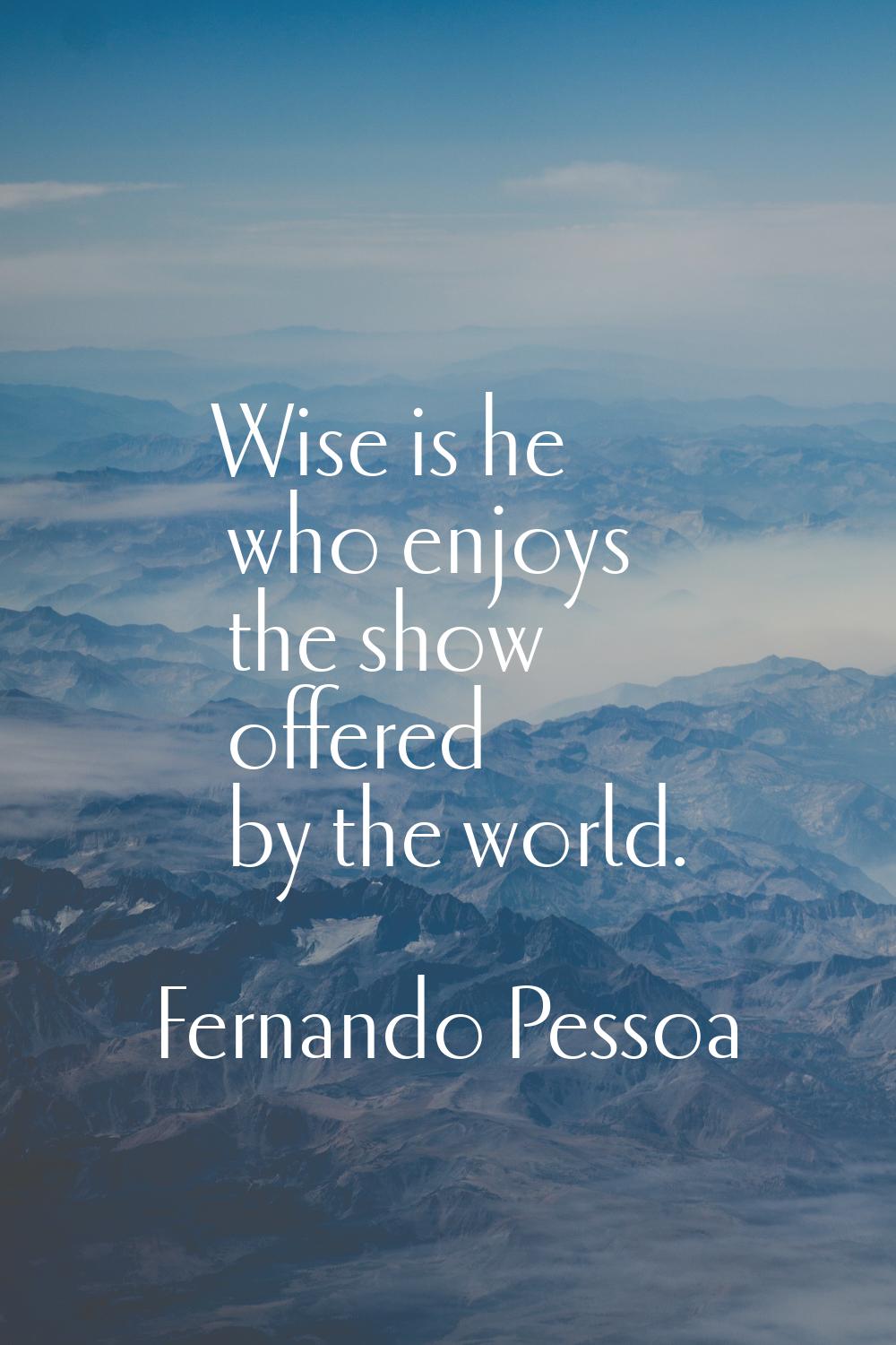Wise is he who enjoys the show offered by the world.