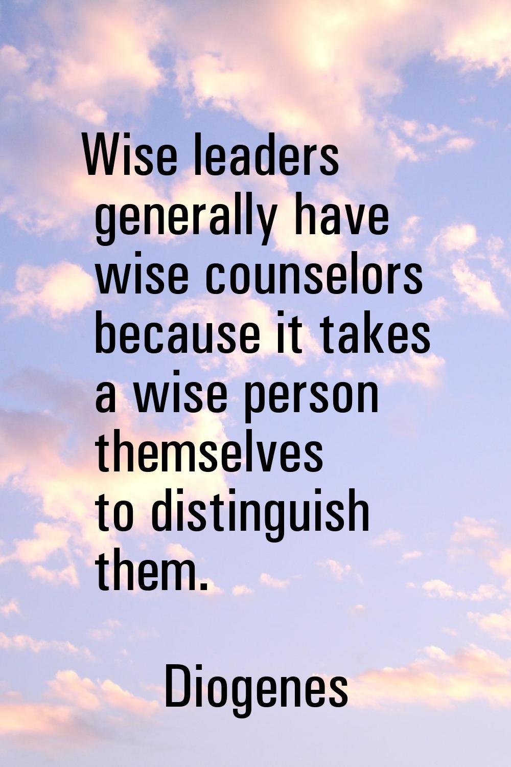 Wise leaders generally have wise counselors because it takes a wise person themselves to distinguis