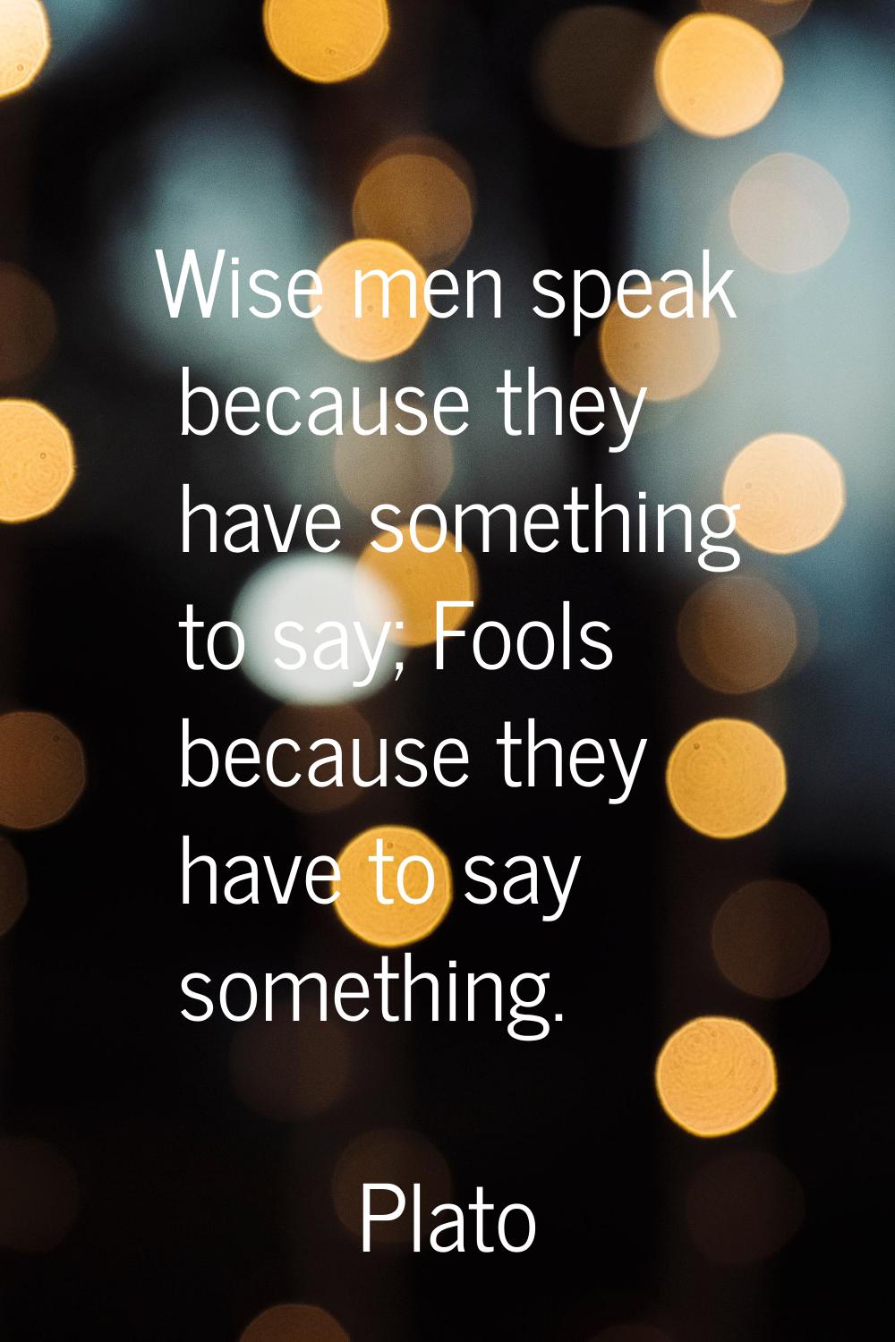 Wise men speak because they have something to say; Fools because they have to say something.