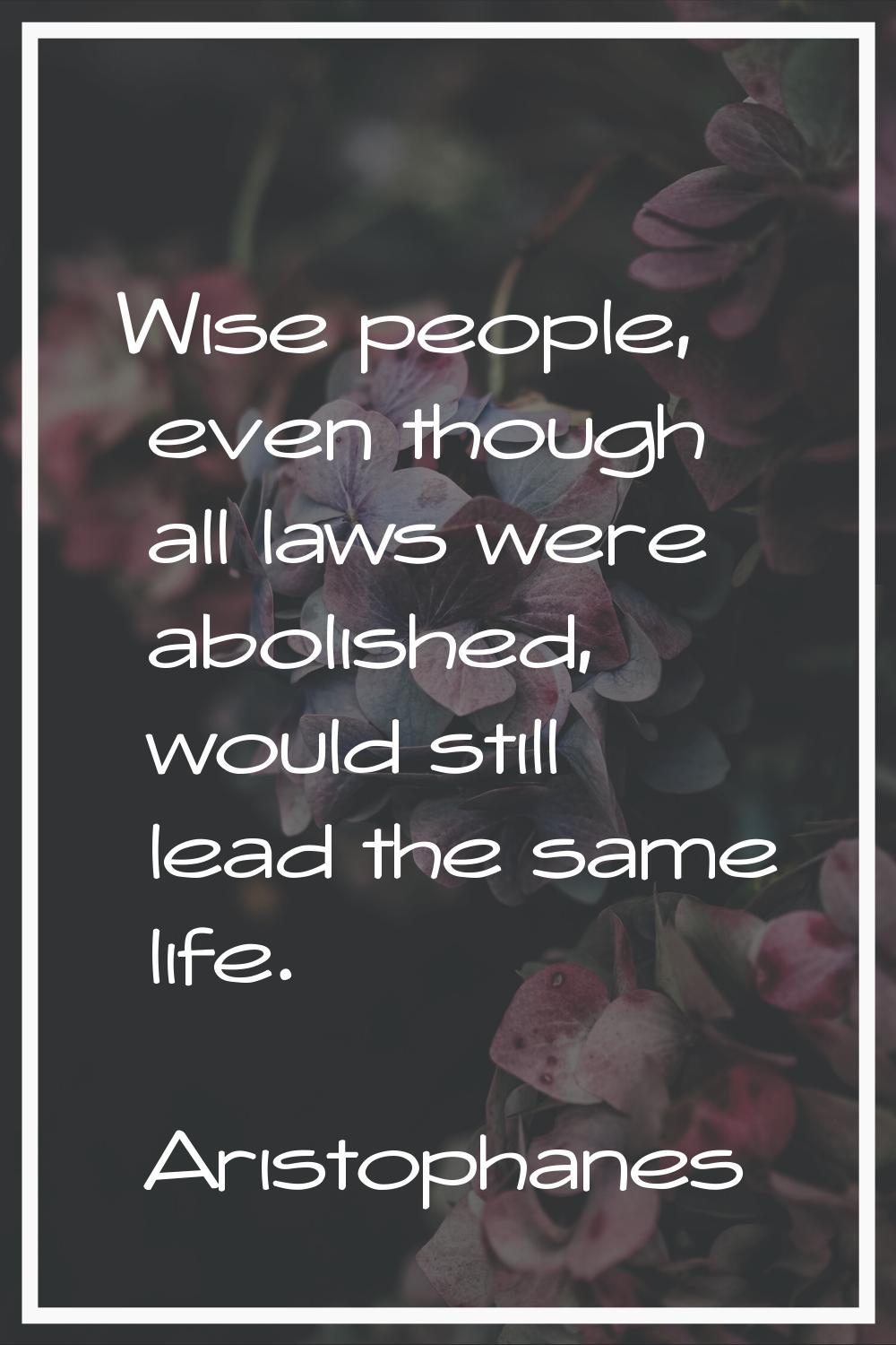 Wise people, even though all laws were abolished, would still lead the same life.