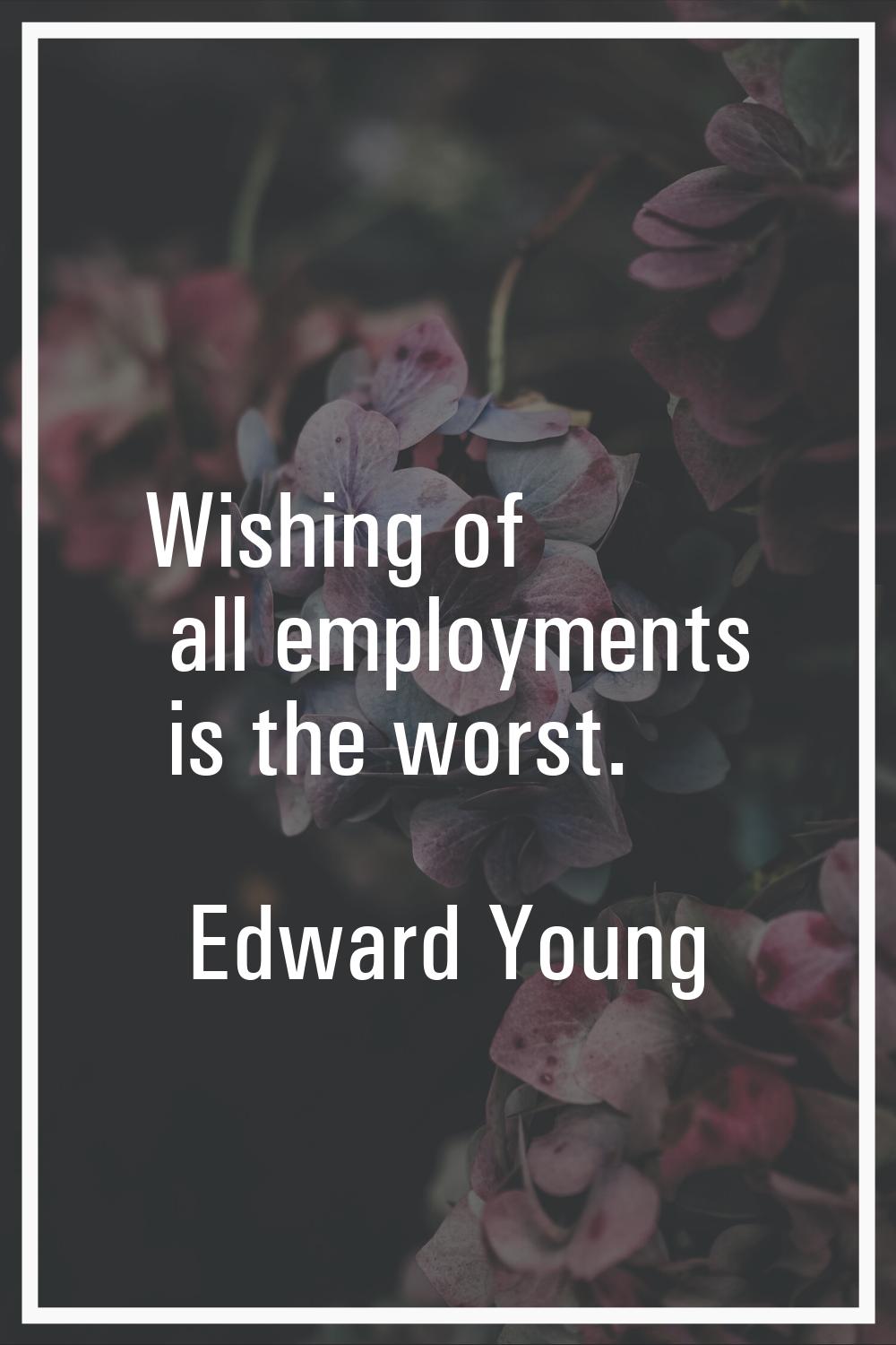 Wishing of all employments is the worst.