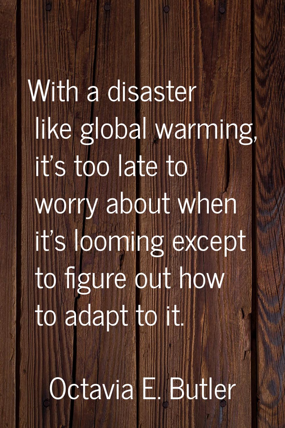 With a disaster like global warming, it's too late to worry about when it's looming except to figur