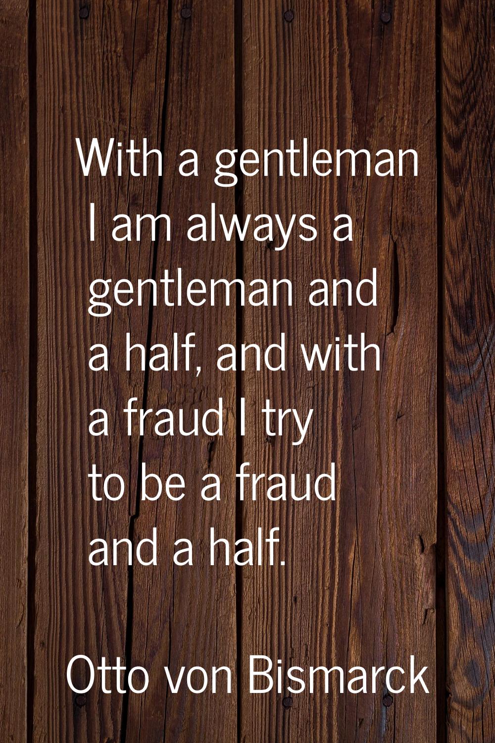 With a gentleman I am always a gentleman and a half, and with a fraud I try to be a fraud and a hal