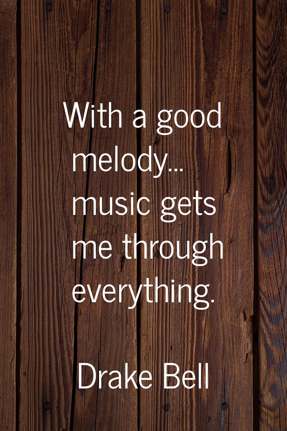 With a good melody... music gets me through everything.