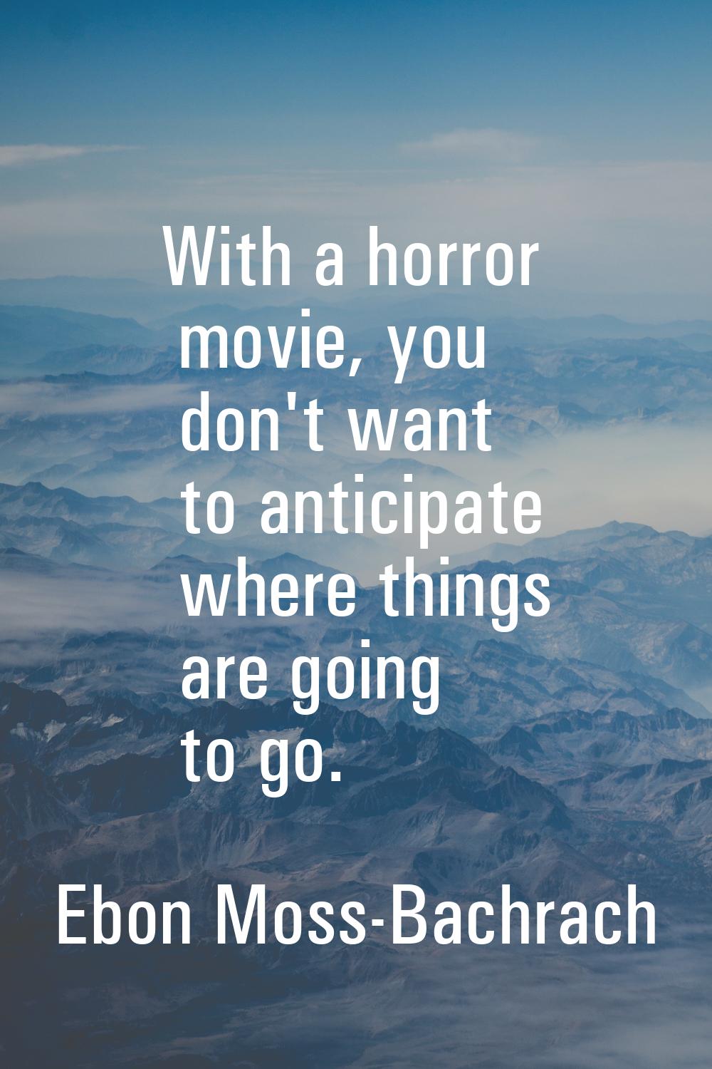 With a horror movie, you don't want to anticipate where things are going to go.