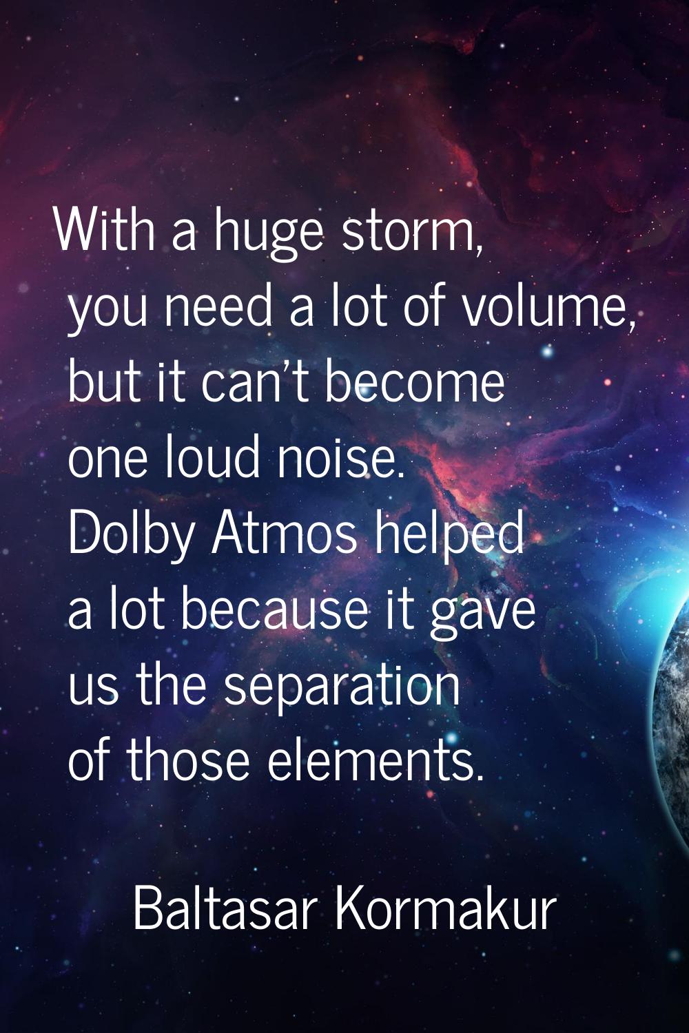 With a huge storm, you need a lot of volume, but it can't become one loud noise. Dolby Atmos helped