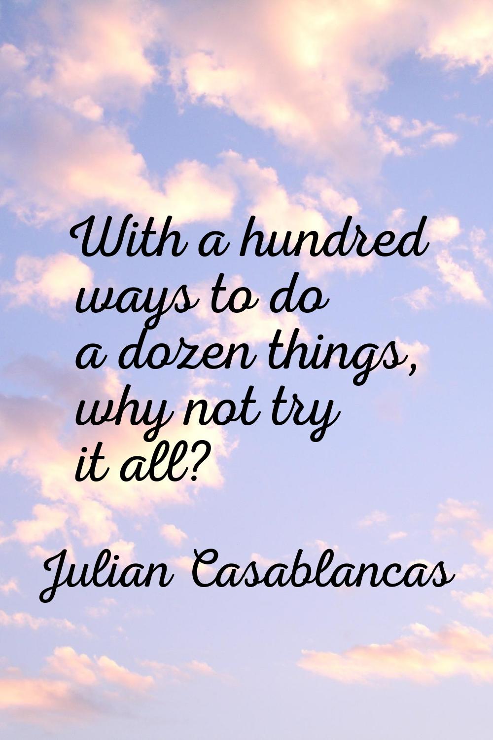 With a hundred ways to do a dozen things, why not try it all?