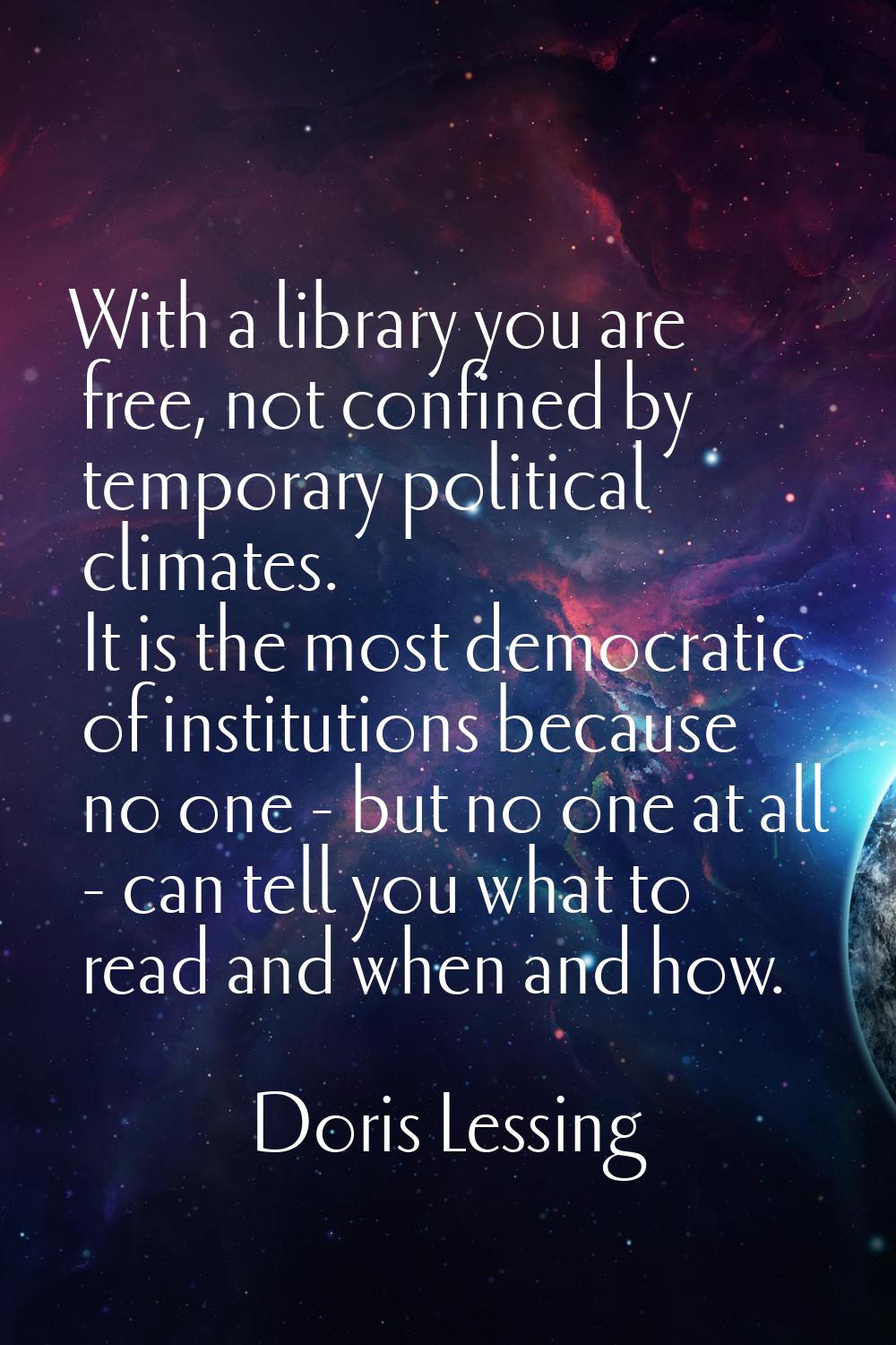 With a library you are free, not confined by temporary political climates. It is the most democrati