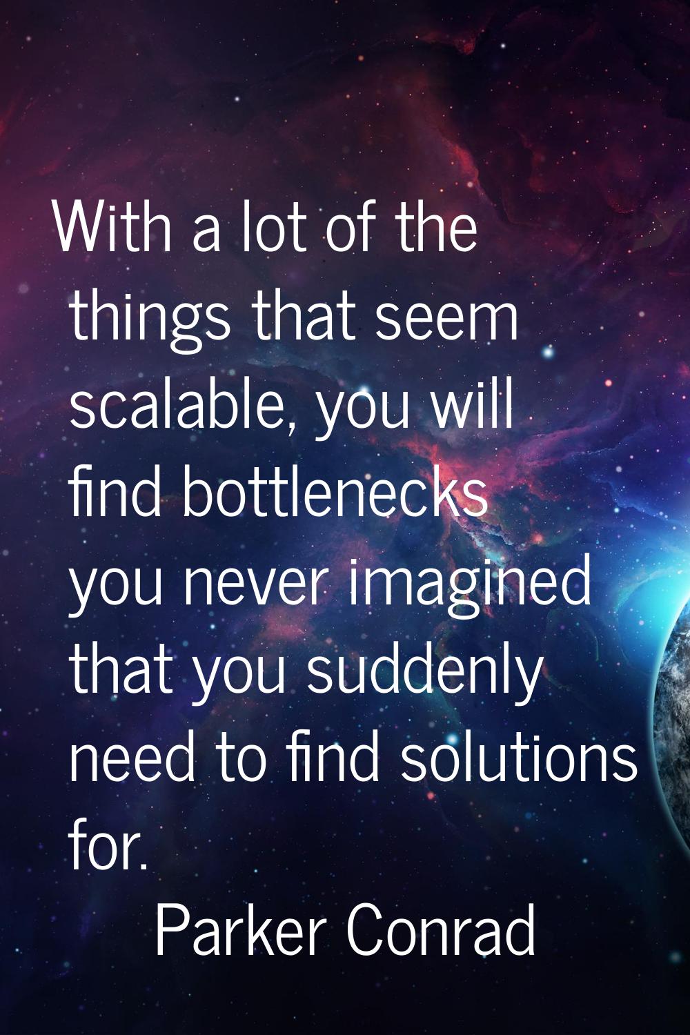 With a lot of the things that seem scalable, you will find bottlenecks you never imagined that you 