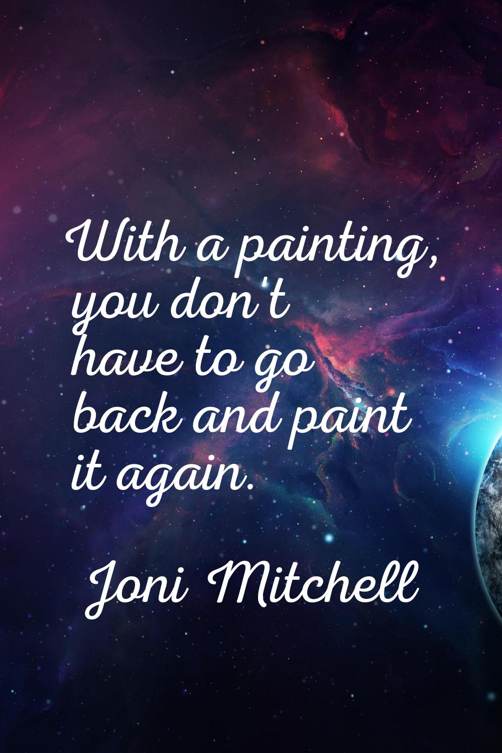 With a painting, you don't have to go back and paint it again.