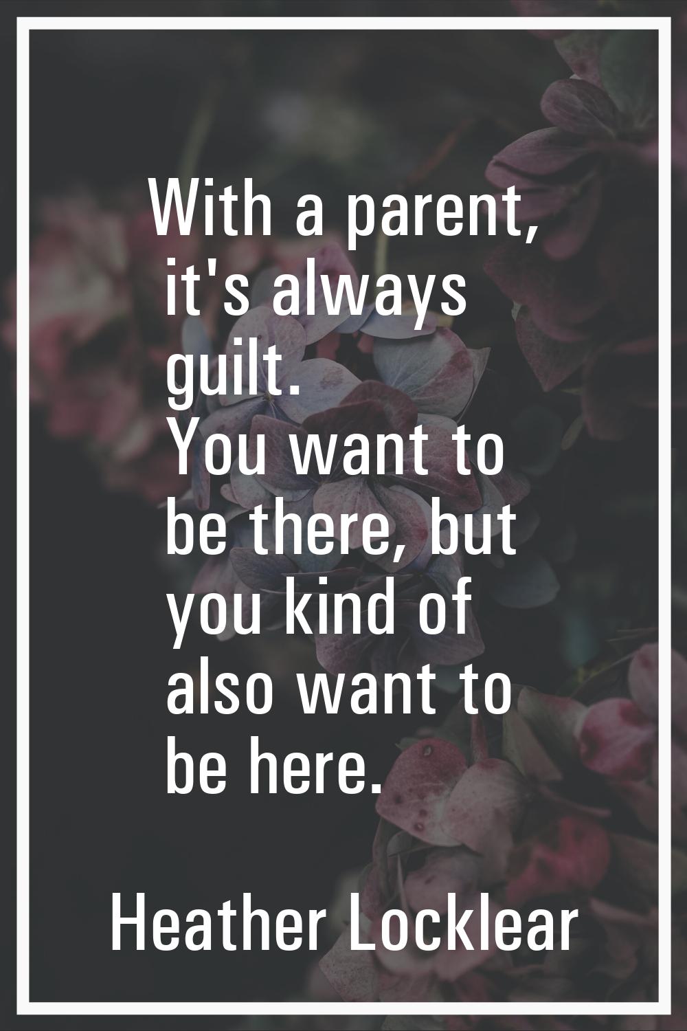 With a parent, it's always guilt. You want to be there, but you kind of also want to be here.