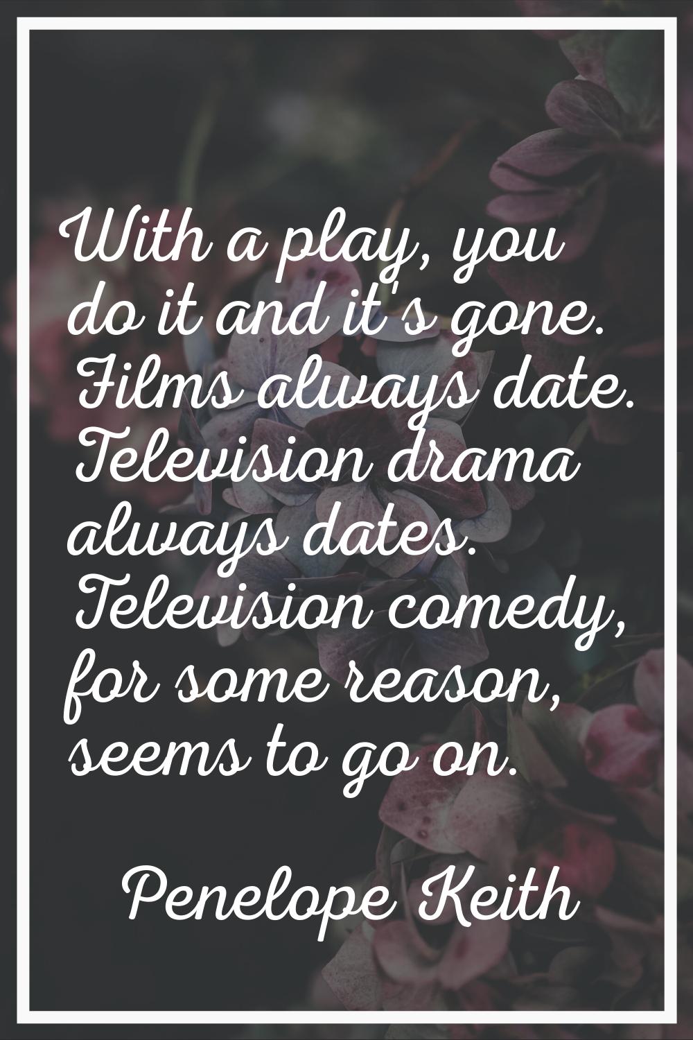 With a play, you do it and it's gone. Films always date. Television drama always dates. Television 