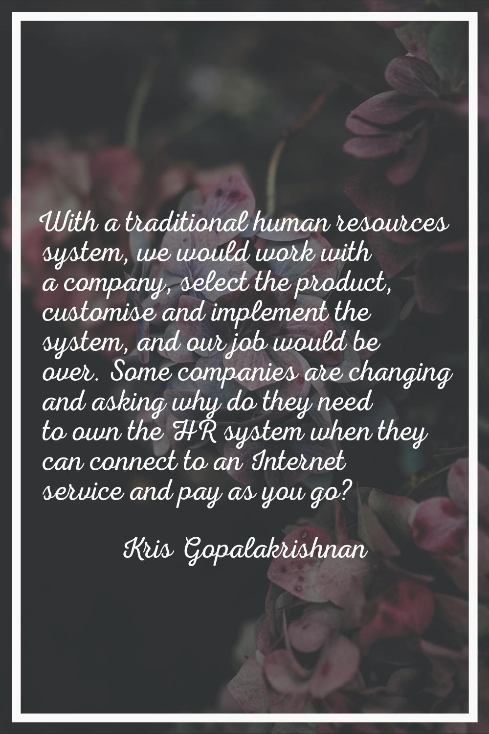 With a traditional human resources system, we would work with a company, select the product, custom