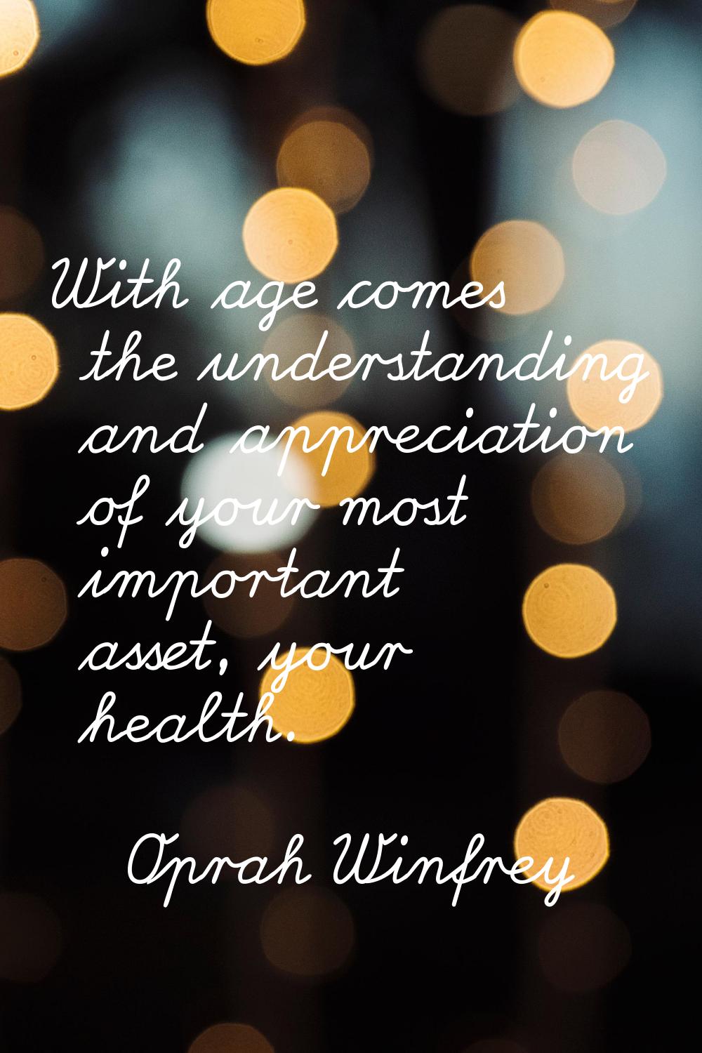 With age comes the understanding and appreciation of your most important asset, your health.