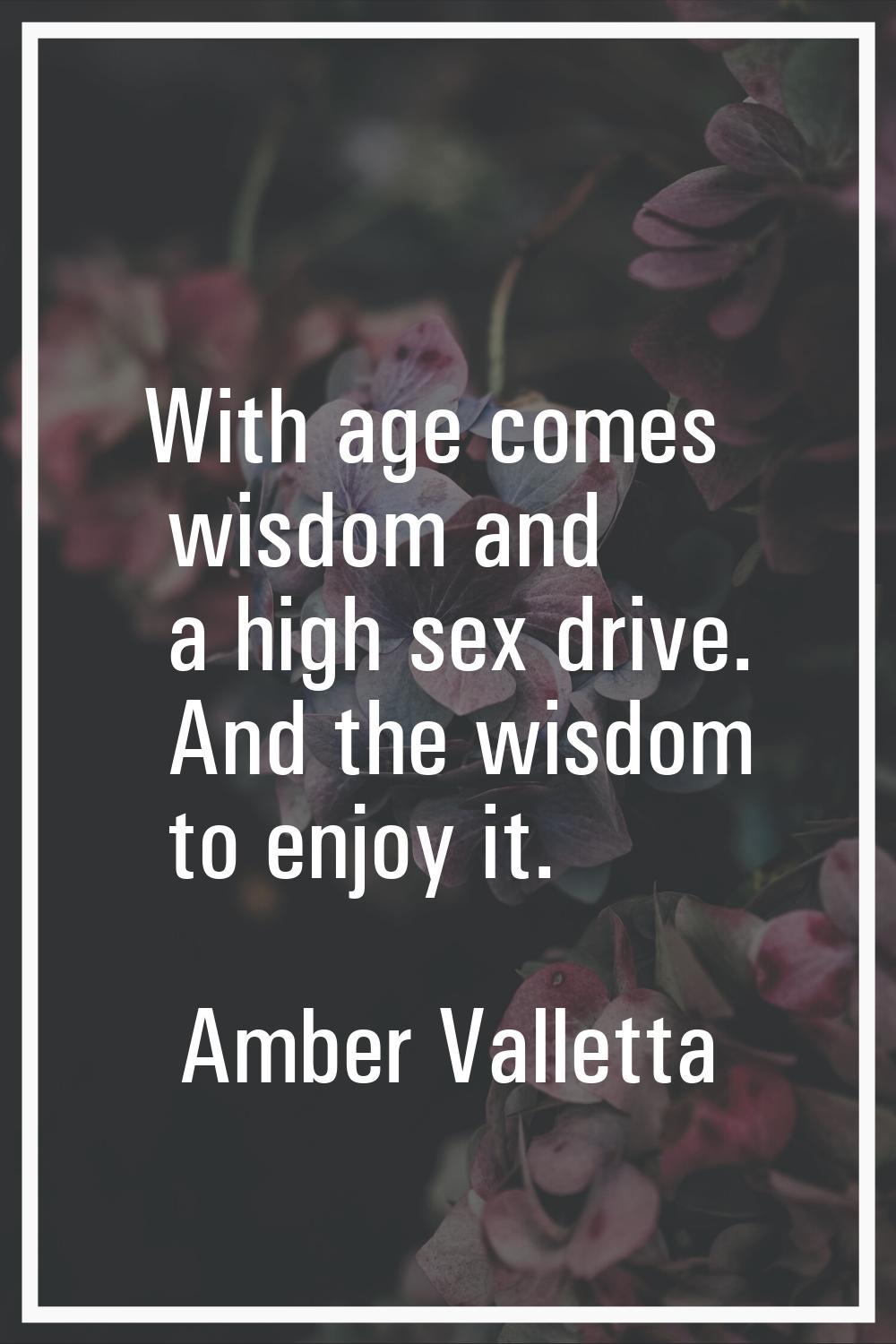 With age comes wisdom and a high sex drive. And the wisdom to enjoy it.