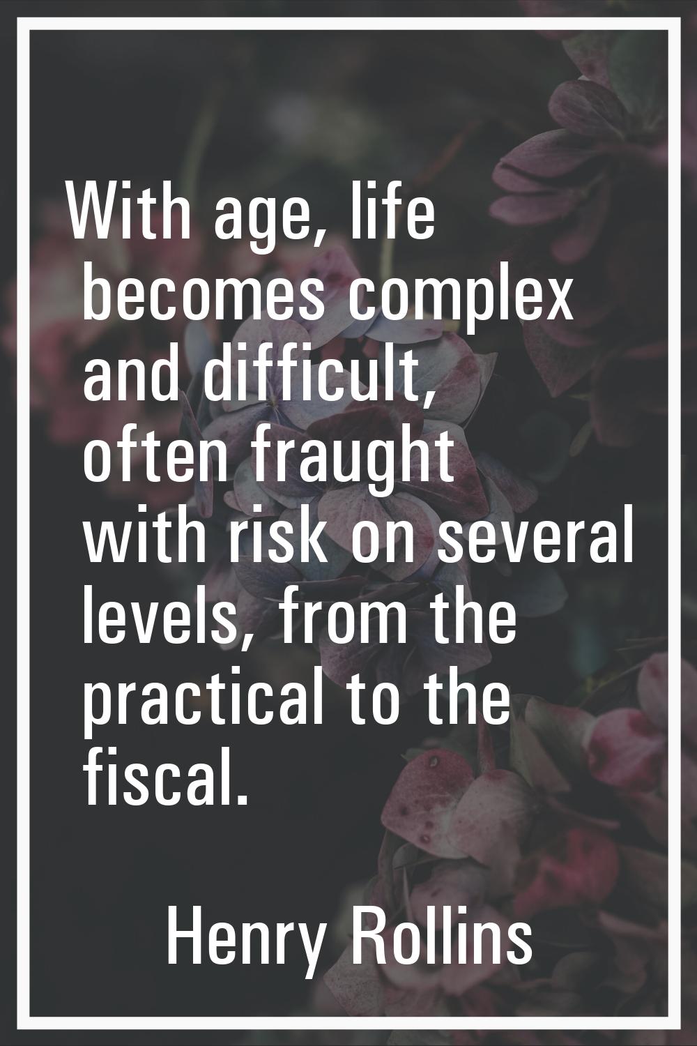With age, life becomes complex and difficult, often fraught with risk on several levels, from the p