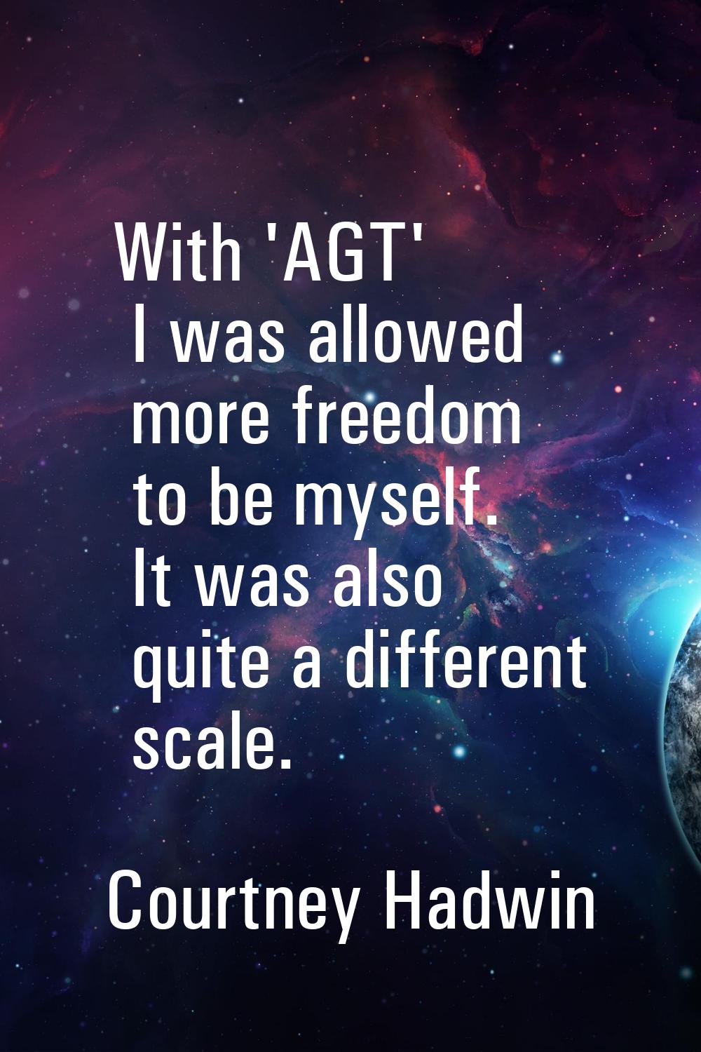 With 'AGT' I was allowed more freedom to be myself. It was also quite a different scale.