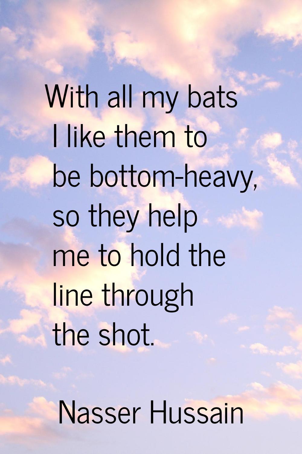 With all my bats I like them to be bottom-heavy, so they help me to hold the line through the shot.