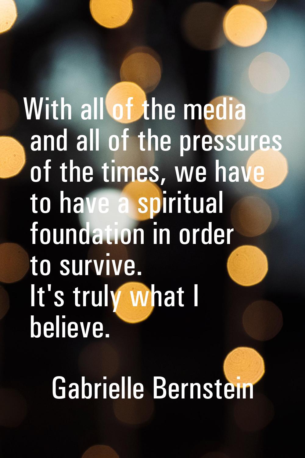 With all of the media and all of the pressures of the times, we have to have a spiritual foundation