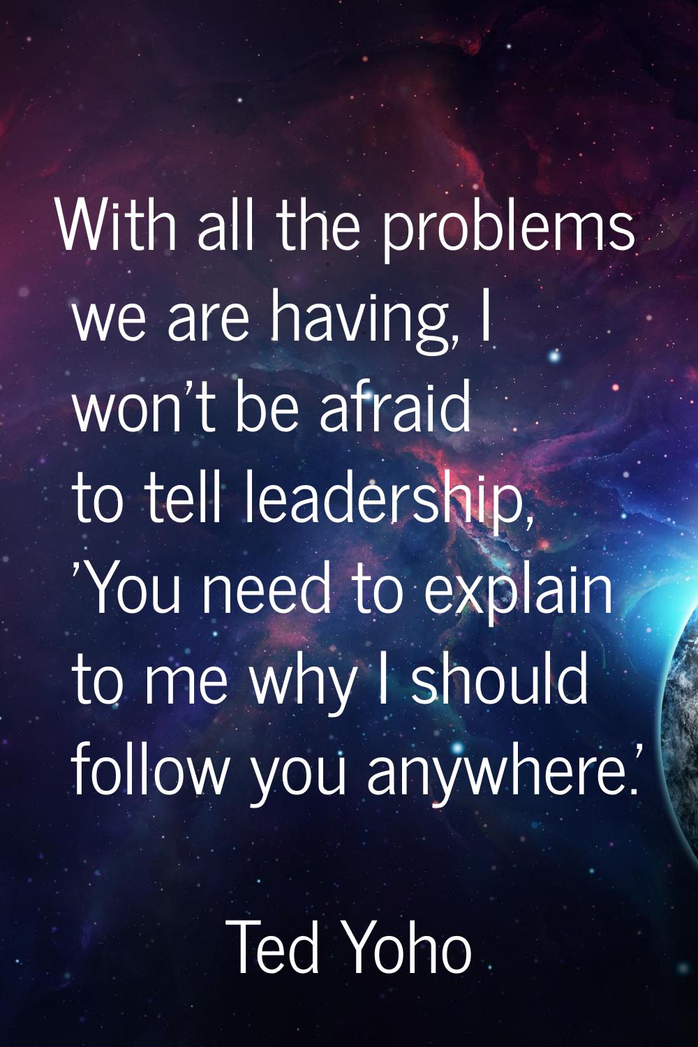 With all the problems we are having, I won't be afraid to tell leadership, 'You need to explain to 