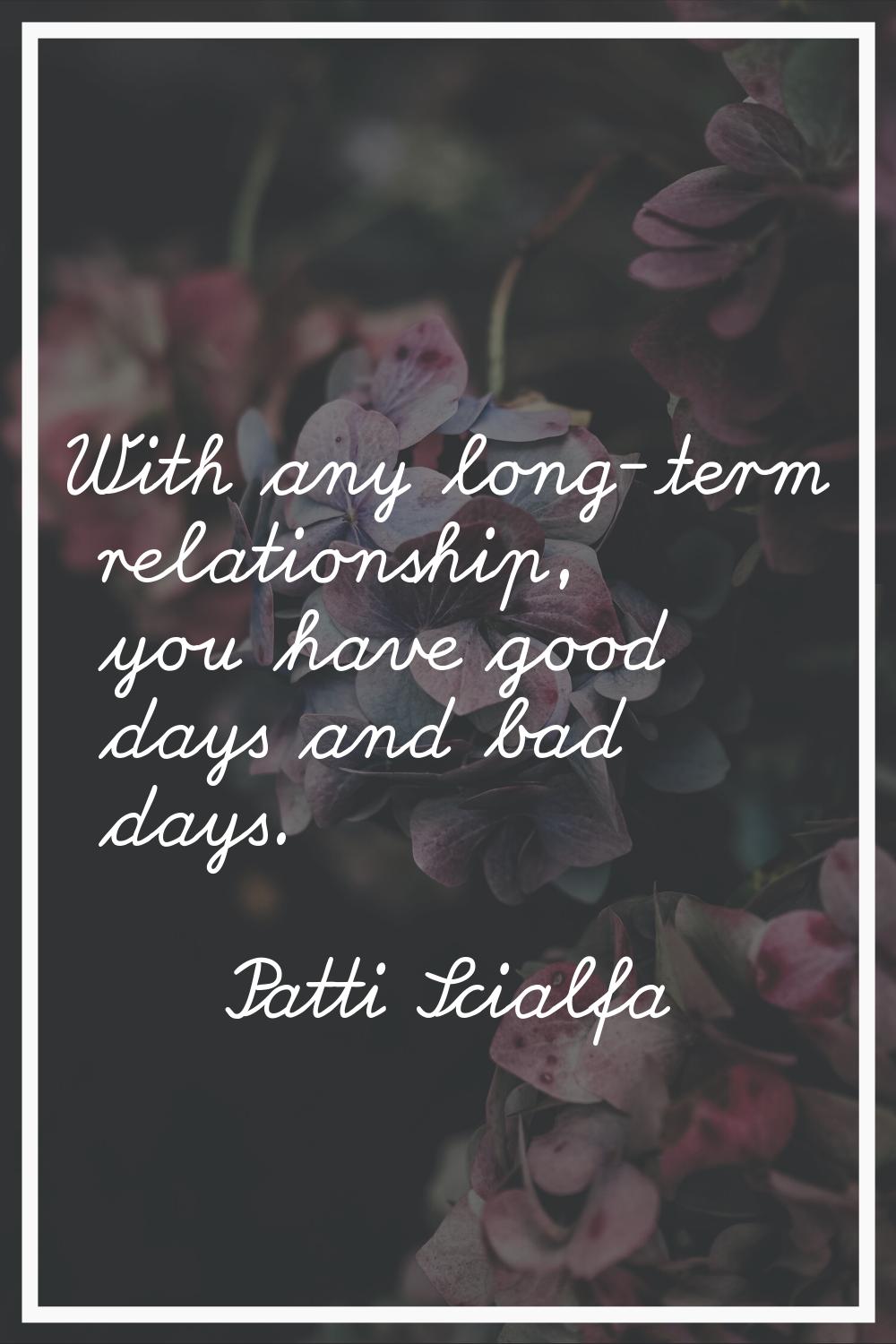 With any long-term relationship, you have good days and bad days.