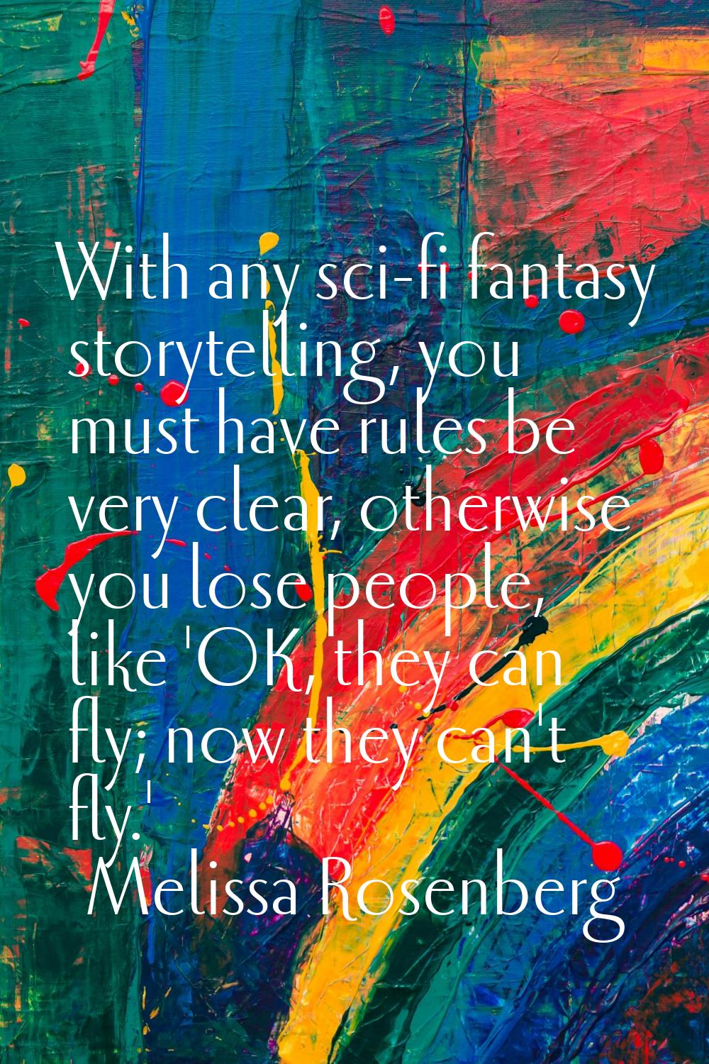 With any sci-fi fantasy storytelling, you must have rules be very clear, otherwise you lose people,